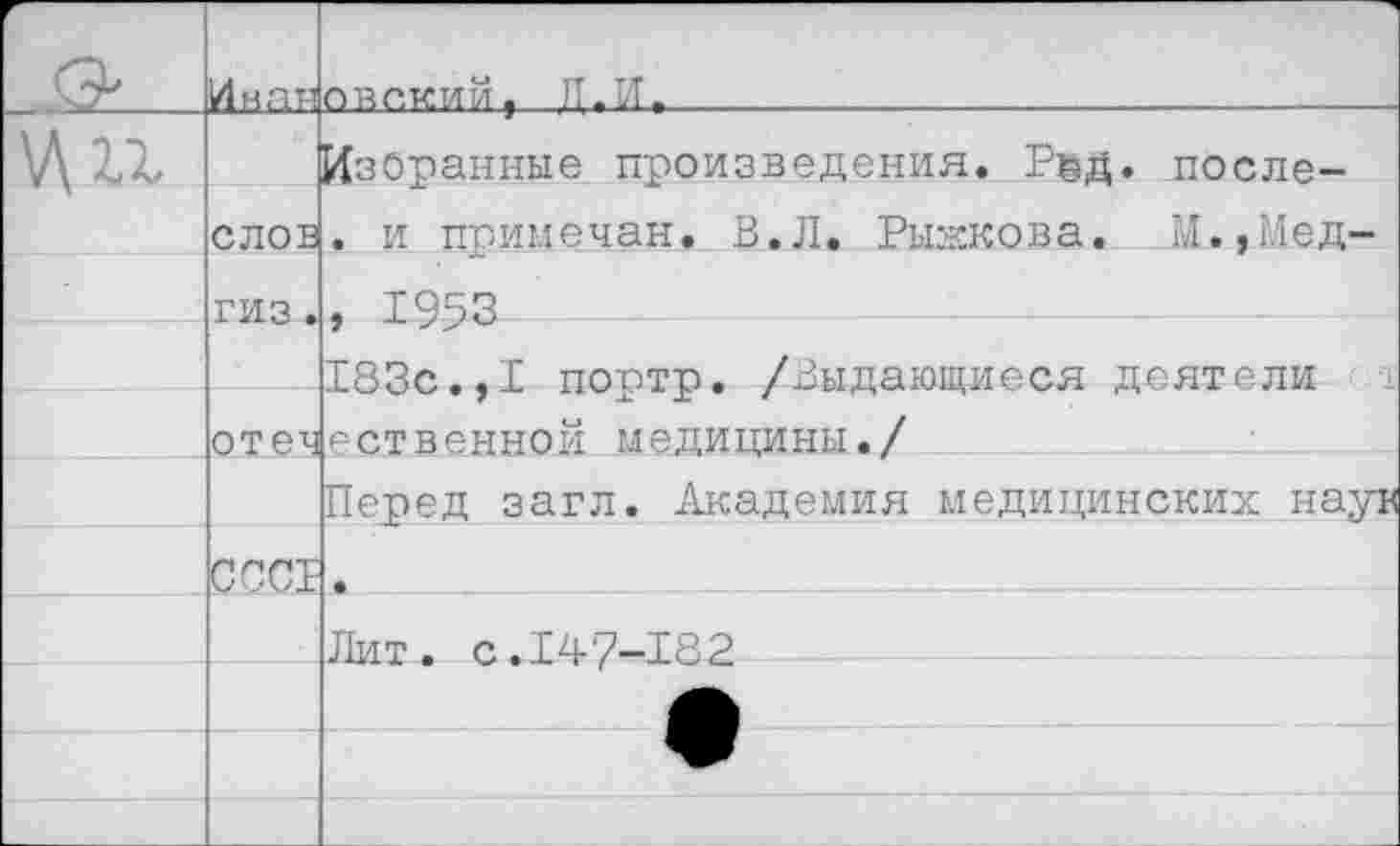 ﻿Г	Ин.ан	овский, Д.ИТ	
V\ix		Избранные произведения. Ред. после-
	СЛОВ	. и примечен. В.Л. Рыжкова. М.,Мед-
	ГИЗ .	* 1953
	отеч	I83c.,I портр. /Выдающиеся деятели ± ественной медицины./
		Перед загл. Академия медицинских наук
	СССГ	
		Лит. с.147-182
		
		
		